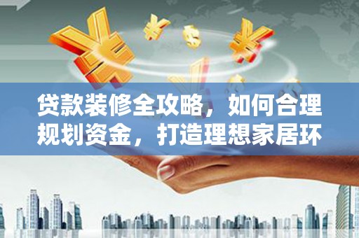 户县贷款装修全攻略，如何合理规划资金，打造理想家居环境