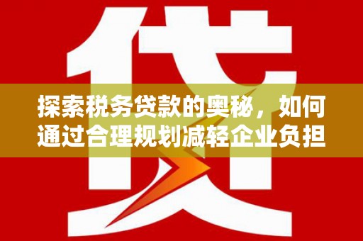 户县探索税务贷款的奥秘，如何通过合理规划减轻企业负担