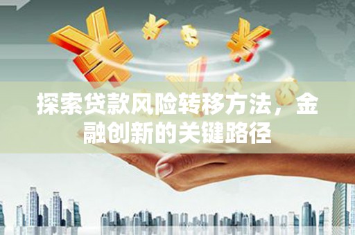户县探索贷款风险转移方法，金融创新的关键路径