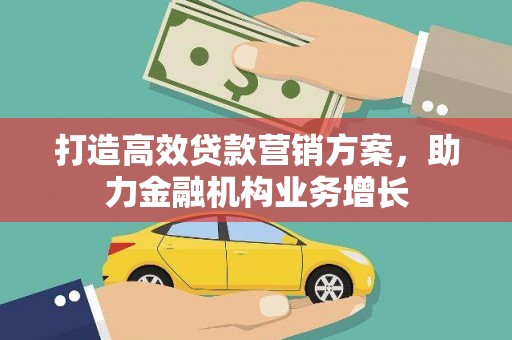 户县打造高效贷款营销方案，助力金融机构业务增长