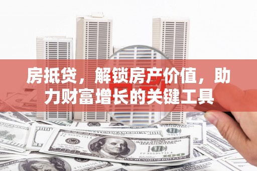 户县房抵贷，解锁房产价值，助力财富增长的关键工具