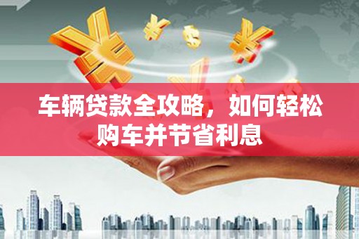 户县车辆贷款全攻略，如何轻松购车并节省利息