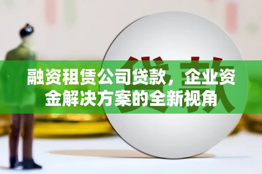 户县融资租赁公司贷款，企业资金解决方案的全新视角