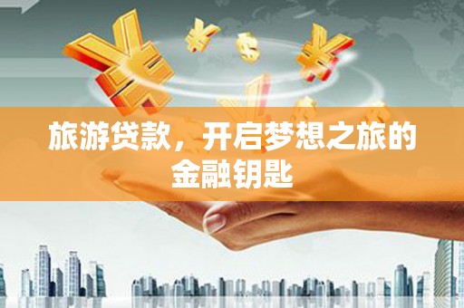 户县旅游贷款，开启梦想之旅的金融钥匙