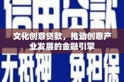 户县文化创意贷款，推动创意产业发展的金融引擎