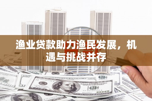 户县渔业贷款助力渔民发展，机遇与挑战并存