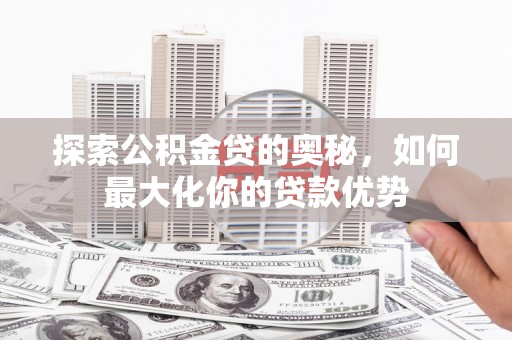 户县探索公积金贷的奥秘，如何最大化你的贷款优势