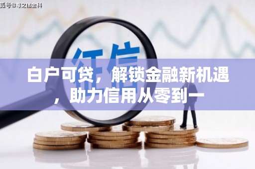 户县白户可贷，解锁金融新机遇，助力信用从零到一