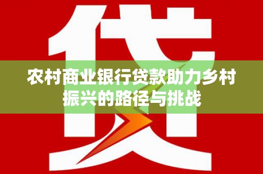 户县农村商业银行贷款助力乡村振兴的路径与挑战