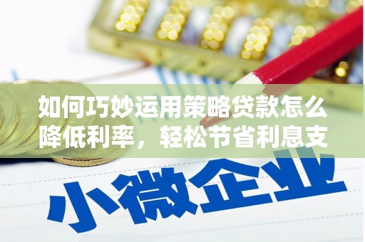 户县如何巧妙运用策略贷款怎么降低利率，轻松节省利息支出