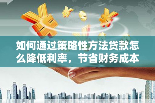 户县如何通过策略性方法贷款怎么降低利率，节省财务成本
