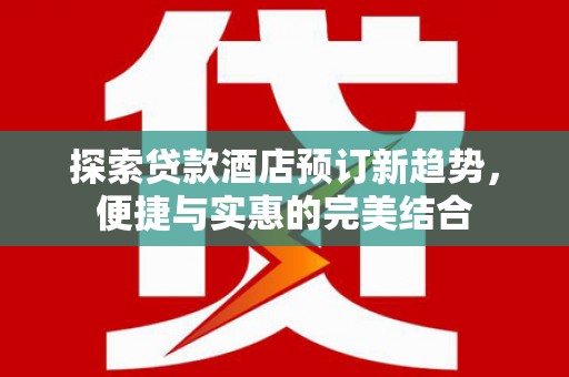 户县探索贷款酒店预订新趋势，便捷与实惠的完美结合
