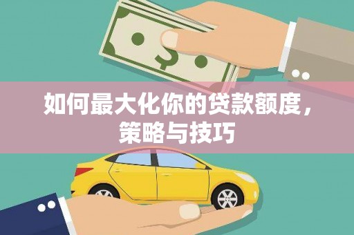 户县如何最大化你的贷款额度，策略与技巧