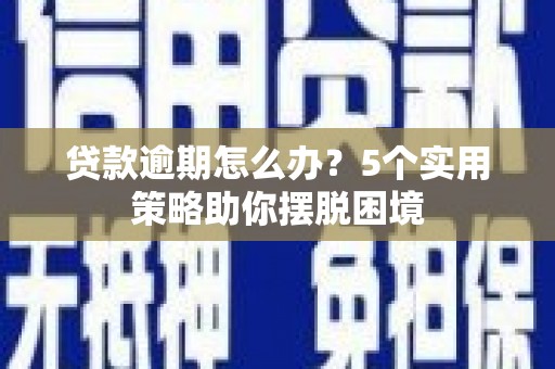 户县贷款逾期怎么办？5个实用策略助你摆脱困境