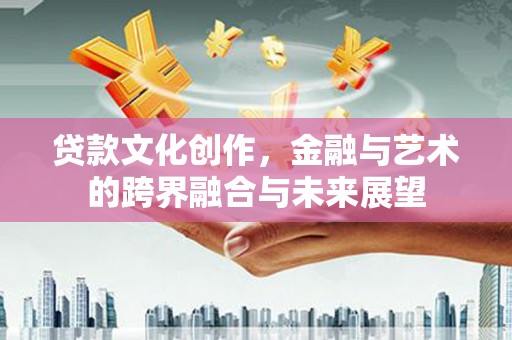 户县贷款文化创作，金融与艺术的跨界融合与未来展望