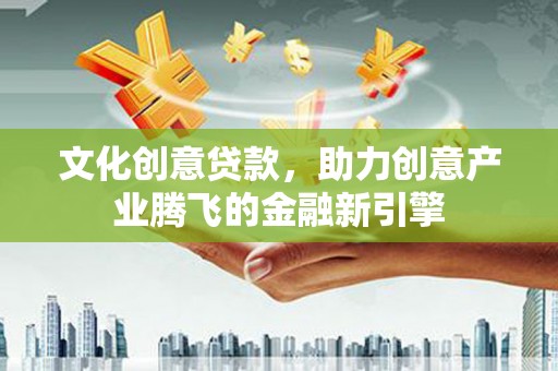 户县文化创意贷款，助力创意产业腾飞的金融新引擎