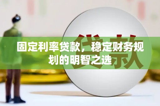 户县固定利率贷款，稳定财务规划的明智之选