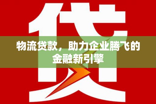 户县物流贷款，助力企业腾飞的金融新引擎