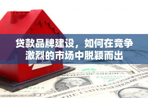 户县贷款品牌建设，如何在竞争激烈的市场中脱颖而出