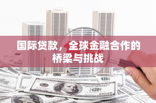 户县国际贷款，全球金融合作的桥梁与挑战