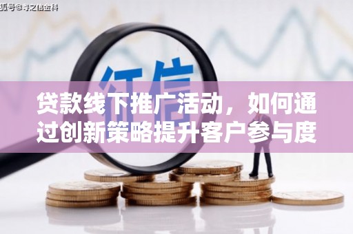 户县贷款线下推广活动，如何通过创新策略提升客户参与度