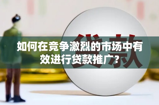 户县如何在竞争激烈的市场中有效进行贷款推广？