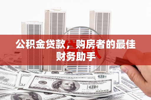 户县公积金贷款，购房者的最佳财务助手