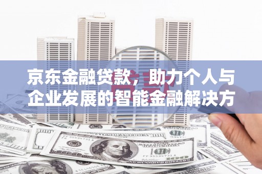 户县京东金融贷款，助力个人与企业发展的智能金融解决方案