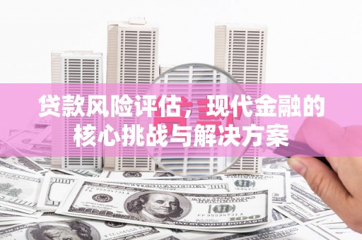 户县贷款风险评估，现代金融的核心挑战与解决方案