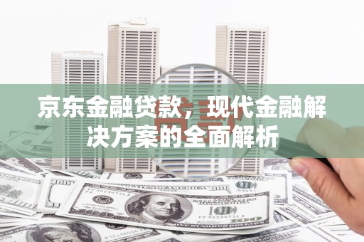 户县京东金融贷款，现代金融解决方案的全面解析