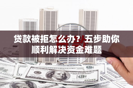 户县贷款被拒怎么办？五步助你顺利解决资金难题