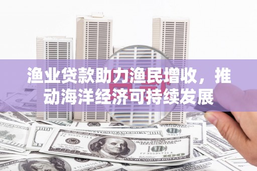 户县渔业贷款助力渔民增收，推动海洋经济可持续发展