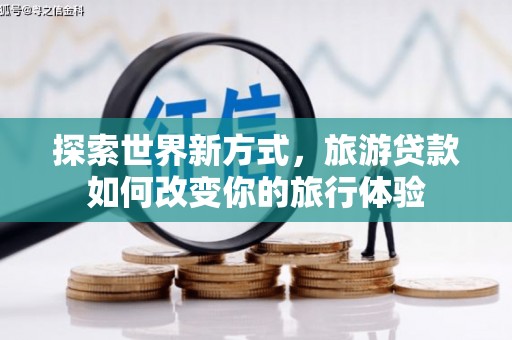 户县探索世界新方式，旅游贷款如何改变你的旅行体验