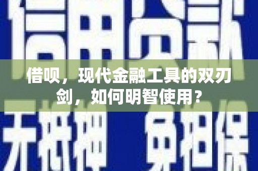 户县借呗，现代金融工具的双刃剑，如何明智使用？