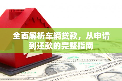户县全面解析车辆贷款，从申请到还款的完整指南