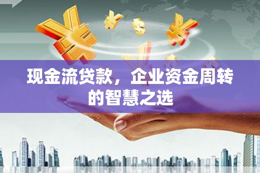 户县现金流贷款，企业资金周转的智慧之选