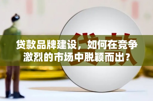 户县贷款品牌建设，如何在竞争激烈的市场中脱颖而出？