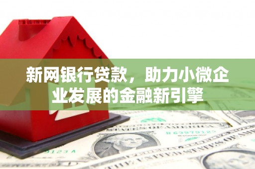 户县新网银行贷款，助力小微企业发展的金融新引擎