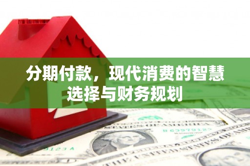 户县分期付款，现代消费的智慧选择与财务规划