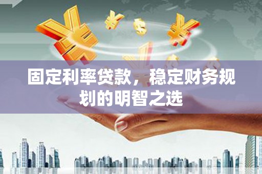 户县固定利率贷款，稳定财务规划的明智之选