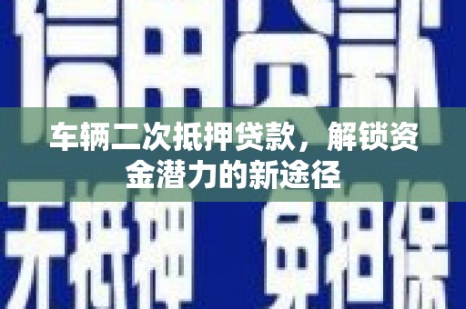 户县车辆二次抵押贷款，解锁资金潜力的新途径