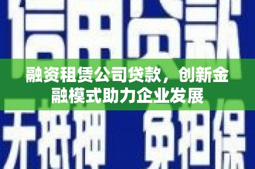 户县融资租赁公司贷款，创新金融模式助力企业发展