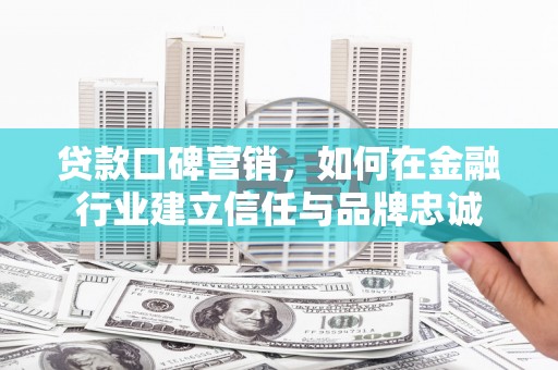 户县贷款口碑营销，如何在金融行业建立信任与品牌忠诚