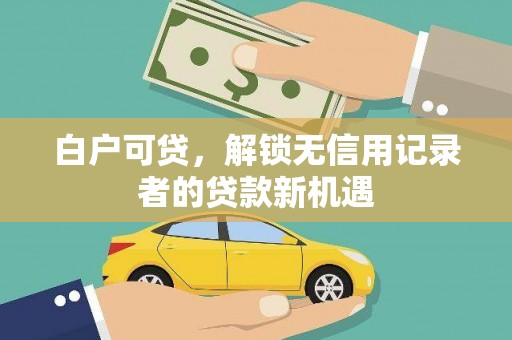 户县白户可贷，解锁无信用记录者的贷款新机遇
