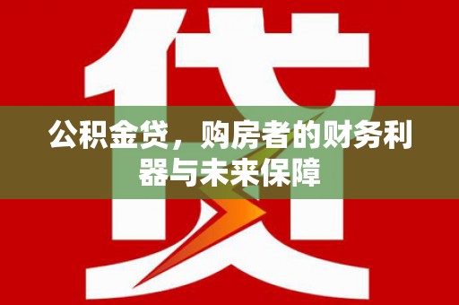 户县公积金贷，购房者的财务利器与未来保障