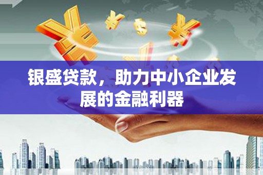 户县银盛贷款，助力中小企业发展的金融利器