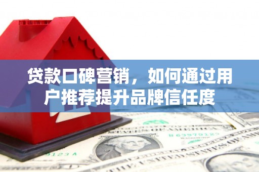 户县贷款口碑营销，如何通过用户推荐提升品牌信任度