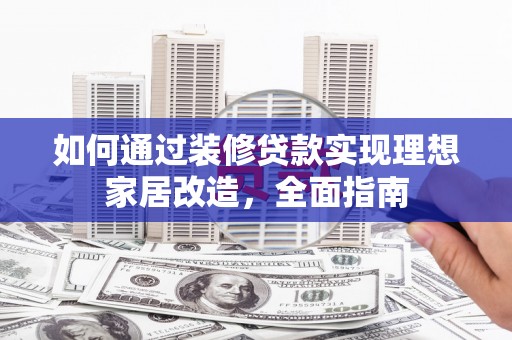户县如何通过装修贷款实现理想家居改造，全面指南