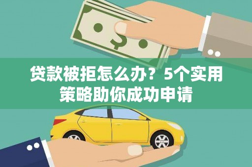 户县贷款被拒怎么办？5个实用策略助你成功申请