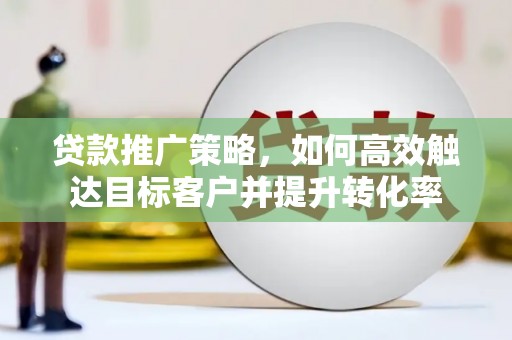 户县贷款推广策略，如何高效触达目标客户并提升转化率